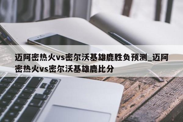 迈阿密热火vs密尔沃基雄鹿胜负预测_迈阿密热火vs密尔沃基雄鹿比分