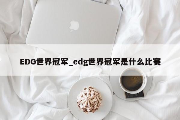 EDG世界冠军_edg世界冠军是什么比赛