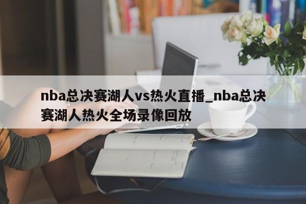 nba总决赛湖人vs热火直播_nba总决赛湖人热火全场录像回放