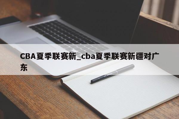 CBA夏季联赛新_cba夏季联赛新疆对广东