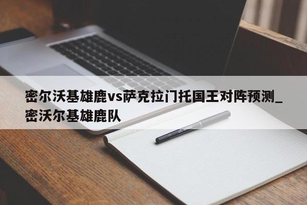密尔沃基雄鹿vs萨克拉门托国王对阵预测_密沃尔基雄鹿队