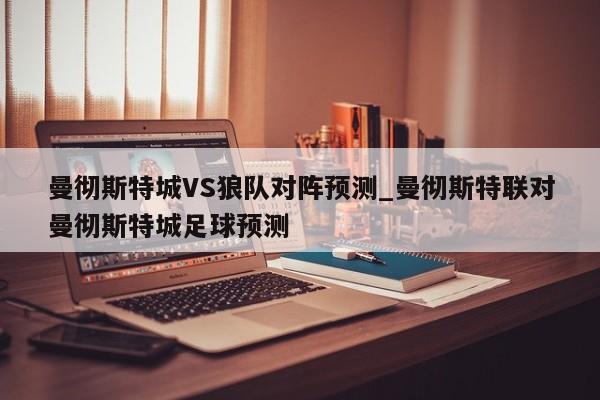 曼彻斯特城VS狼队对阵预测_曼彻斯特联对曼彻斯特城足球预测
