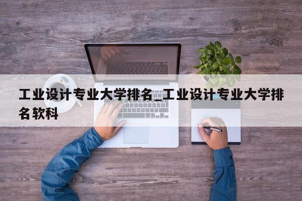 工业设计专业大学排名_工业设计专业大学排名软科