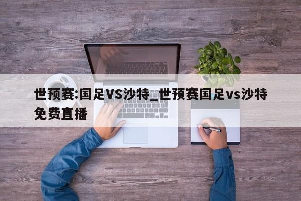 世预赛:国足VS沙特_世预赛国足vs沙特免费直播