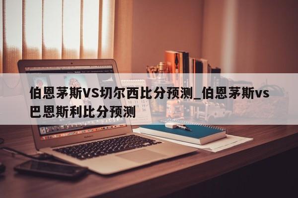 伯恩茅斯VS切尔西比分预测_伯恩茅斯vs巴恩斯利比分预测