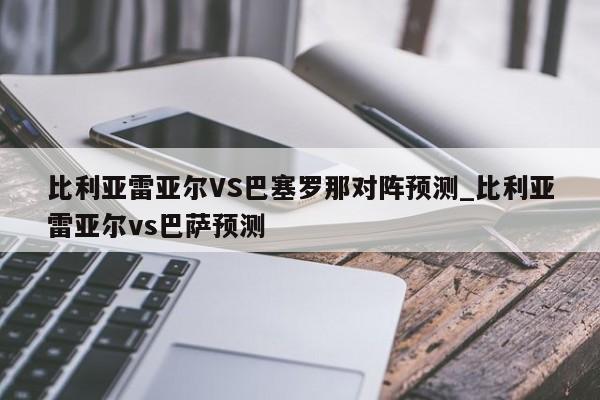 比利亚雷亚尔VS巴塞罗那对阵预测_比利亚雷亚尔vs巴萨预测