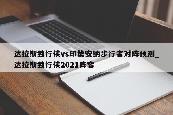 达拉斯独行侠vs印第安纳步行者对阵预测_达拉斯独行侠2021阵容