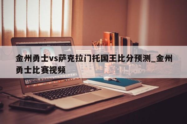 金州勇士vs萨克拉门托国王比分预测_金州勇士比赛视频