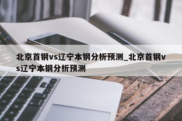 北京首钢vs辽宁本钢分析预测_北京首钢vs辽宁本钢分析预测