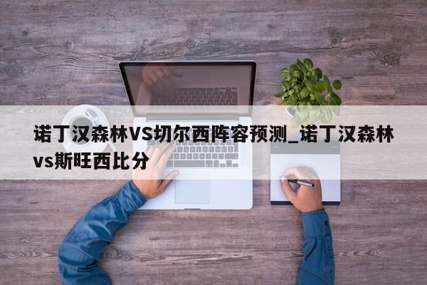 诺丁汉森林VS切尔西阵容预测_诺丁汉森林vs斯旺西比分
