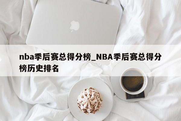 nba季后赛总得分榜_NBA季后赛总得分榜历史排名