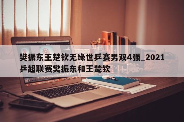 樊振东王楚钦无缘世乒赛男双4强_2021乒超联赛樊振东和王楚钦