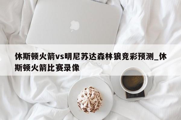 休斯顿火箭vs明尼苏达森林狼竞彩预测_休斯顿火箭比赛录像