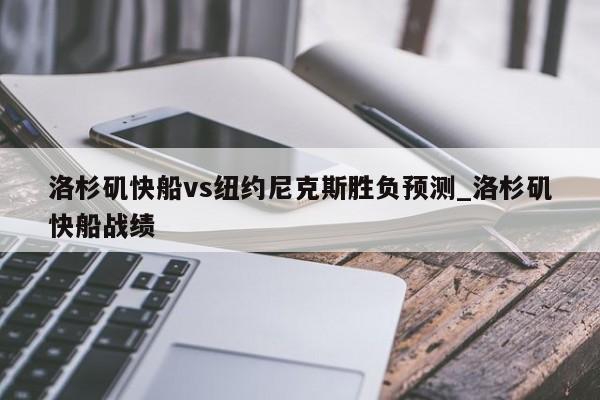 洛杉矶快船vs纽约尼克斯胜负预测_洛杉矶快船战绩