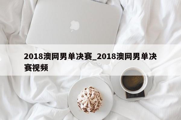 2018澳网男单决赛_2018澳网男单决赛视频