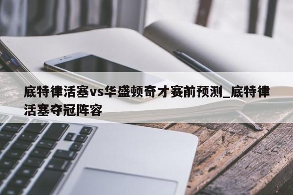 底特律活塞vs华盛顿奇才赛前预测_底特律活塞夺冠阵容