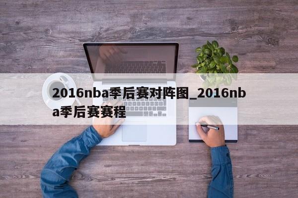 2016nba季后赛对阵图_2016nba季后赛赛程