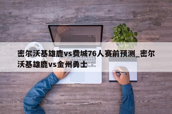 密尔沃基雄鹿vs费城76人赛前预测_密尔沃基雄鹿vs金州勇士