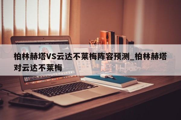 柏林赫塔VS云达不莱梅阵容预测_柏林赫塔对云达不莱梅