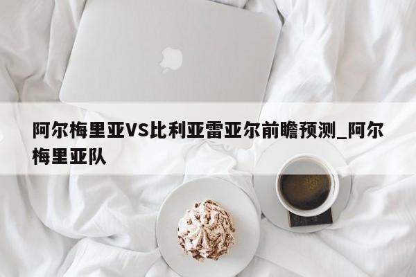 阿尔梅里亚VS比利亚雷亚尔前瞻预测_阿尔梅里亚队
