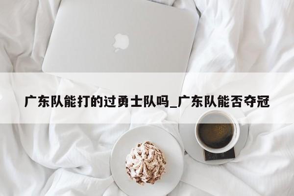 广东队能打的过勇士队吗_广东队能否夺冠
