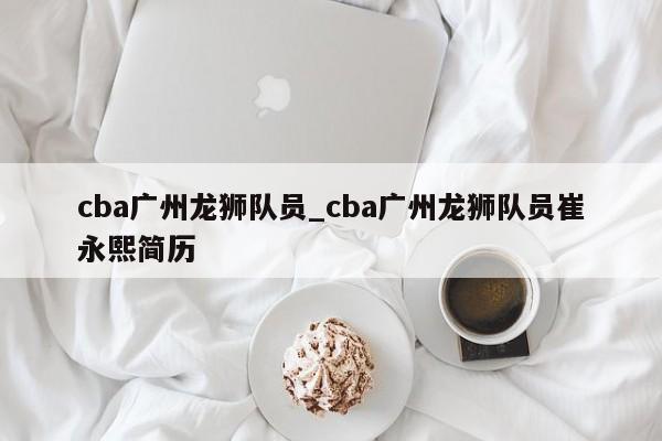 cba广州龙狮队员_cba广州龙狮队员崔永熙简历