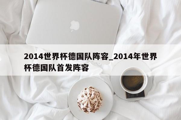 2014世界杯德国队阵容_2014年世界杯德国队首发阵容