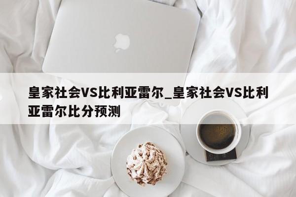 皇家社会VS比利亚雷尔_皇家社会VS比利亚雷尔比分预测
