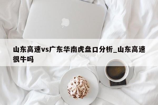 山东高速vs广东华南虎盘口分析_山东高速很牛吗