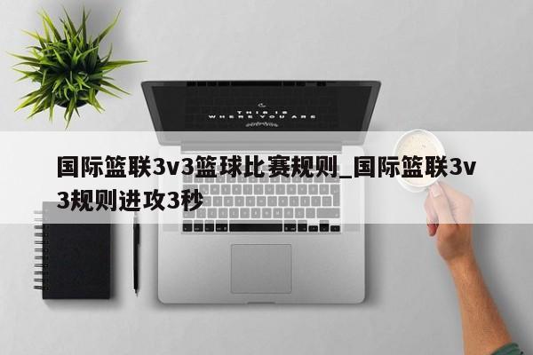 国际篮联3v3篮球比赛规则_国际篮联3v3规则进攻3秒