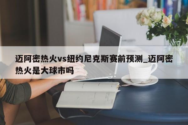 迈阿密热火vs纽约尼克斯赛前预测_迈阿密热火是大球市吗