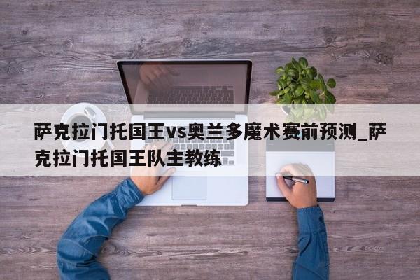 萨克拉门托国王vs奥兰多魔术赛前预测_萨克拉门托国王队主教练