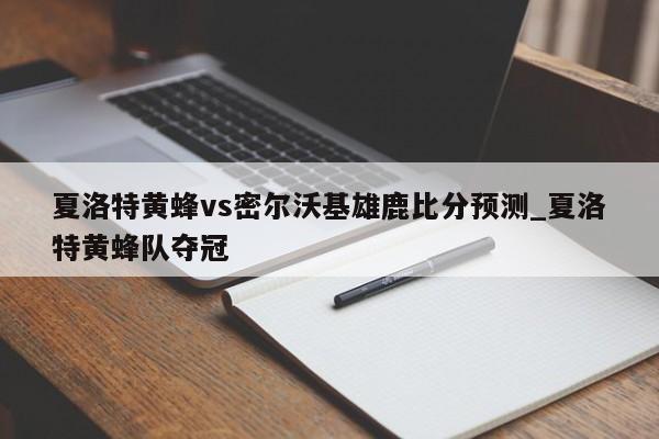 夏洛特黄蜂vs密尔沃基雄鹿比分预测_夏洛特黄蜂队夺冠