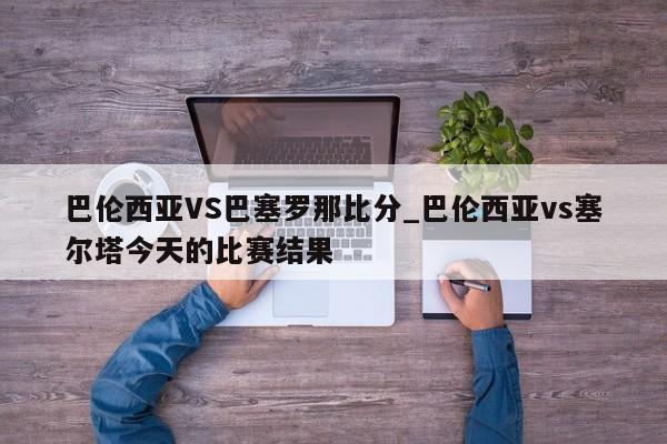 巴伦西亚VS巴塞罗那比分_巴伦西亚vs塞尔塔今天的比赛结果