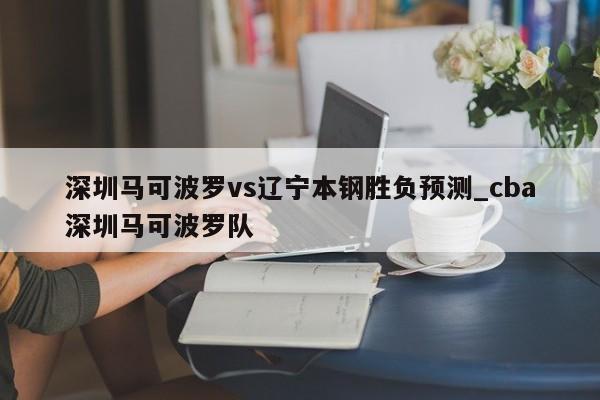深圳马可波罗vs辽宁本钢胜负预测_cba深圳马可波罗队