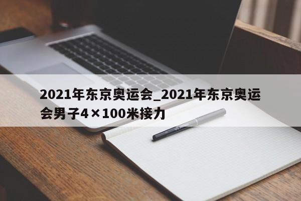 2021年东京奥运会_2021年东京奥运会男子4×100米接力