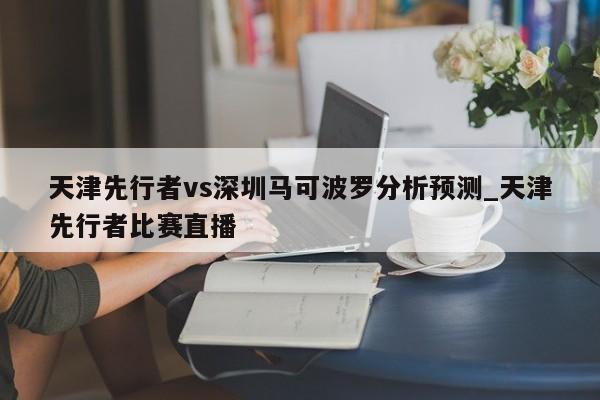 天津先行者vs深圳马可波罗分析预测_天津先行者比赛直播