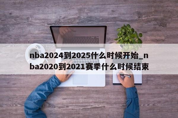 nba2024到2025什么时候开始_nba2020到2021赛季什么时候结束