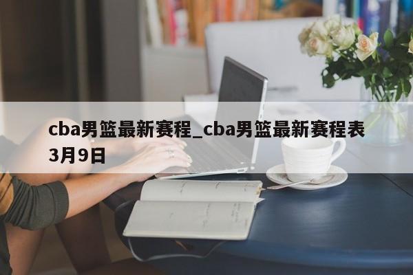cba男篮最新赛程_cba男篮最新赛程表3月9日