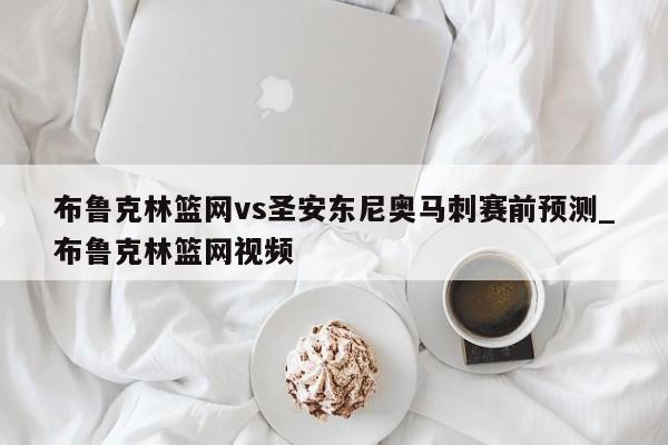布鲁克林篮网vs圣安东尼奥马刺赛前预测_布鲁克林篮网视频