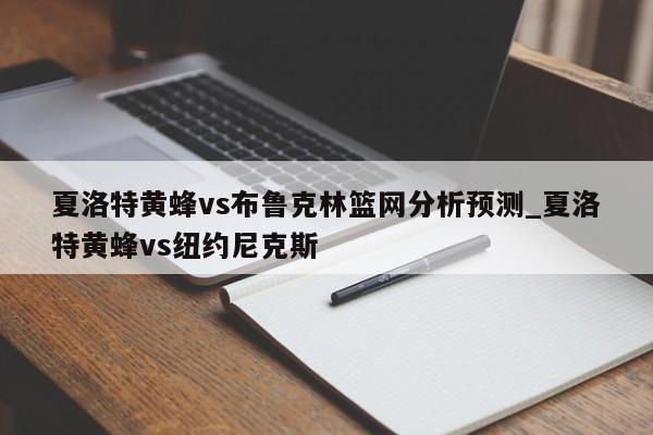 夏洛特黄蜂vs布鲁克林篮网分析预测_夏洛特黄蜂vs纽约尼克斯