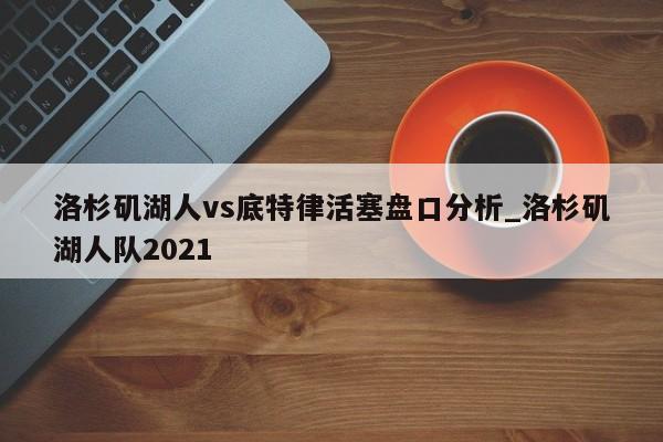 洛杉矶湖人vs底特律活塞盘口分析_洛杉矶湖人队2021
