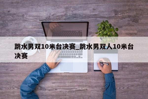 跳水男双10米台决赛_跳水男双人10米台决赛