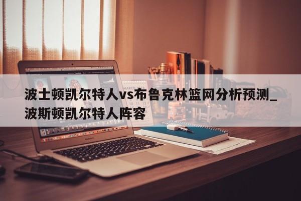 波士顿凯尔特人vs布鲁克林篮网分析预测_波斯顿凯尔特人阵容