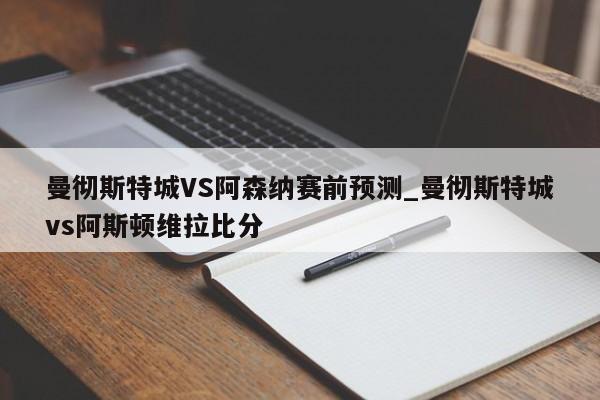 曼彻斯特城VS阿森纳赛前预测_曼彻斯特城vs阿斯顿维拉比分