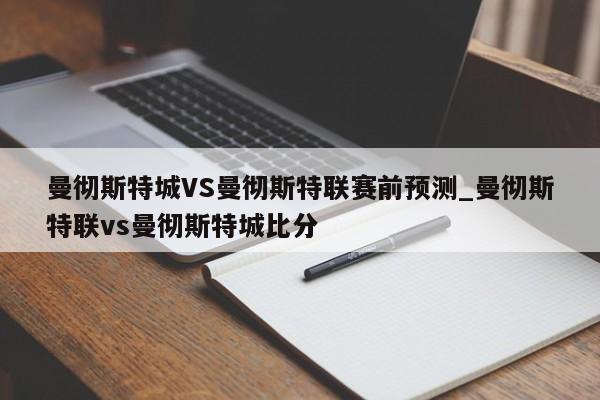 曼彻斯特城VS曼彻斯特联赛前预测_曼彻斯特联vs曼彻斯特城比分