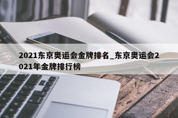 2021东京奥运会金牌排名_东京奥运会2021年金牌排行榜