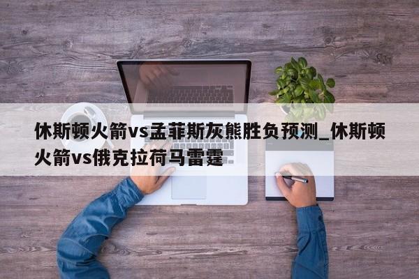 休斯顿火箭vs孟菲斯灰熊胜负预测_休斯顿火箭vs俄克拉荷马雷霆