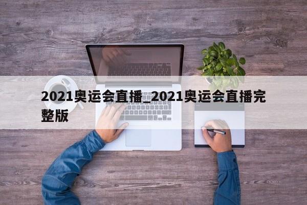 2021奥运会直播_2021奥运会直播完整版