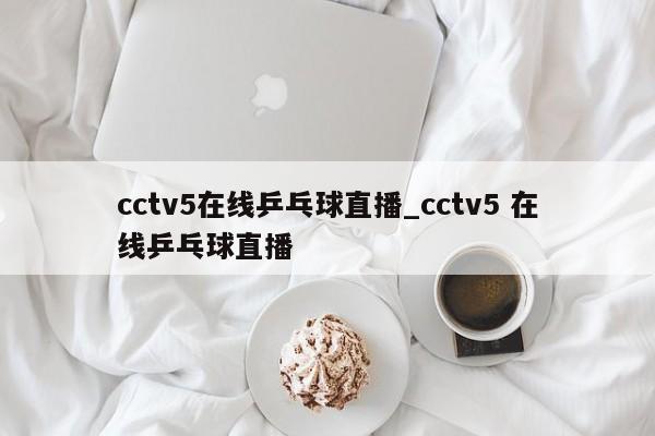 cctv5在线乒乓球直播_cctv5 在线乒乓球直播